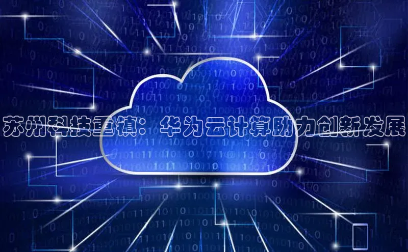 28电子游戏官方网站百度搜索资源平台苏州科技重镇：华为云计算助力创新发展