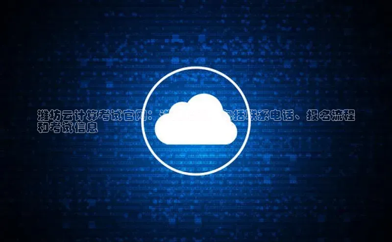 28圈平台链接华策影视潍坊云计算考试官网：详细指南，包括联系电话、报名流程
和考试信息