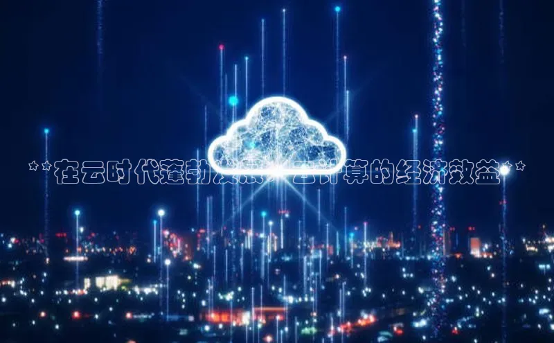 加拿大28开奖结果查询今天百度技术学院**在云时代蓬勃发展：云计算的经济效益**