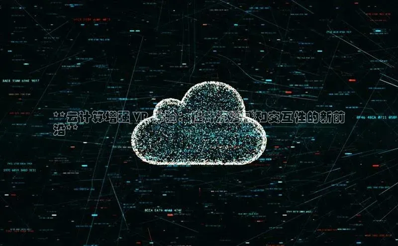 能玩加拿大28的网址如流**云计算增强 VR 体验：提升沉浸感和交互性的新前
沿**