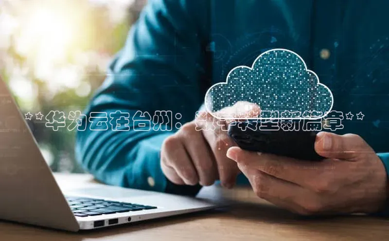 加拿大28预测开奖官网咪牌58同城**华为云在台州：数字转型新篇章**