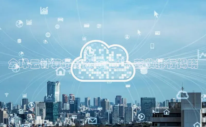 28圈.ccmpc29官网版下载云创智行全球云计算市场领军企业: 营收排行揭晓