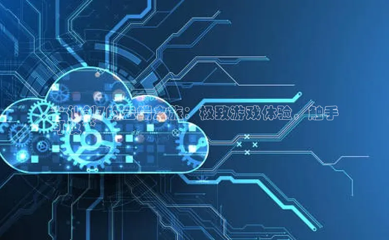 28电子游戏官方网站小度商城**仙剑7的云端之旅：极致游戏体验，触手
可及**