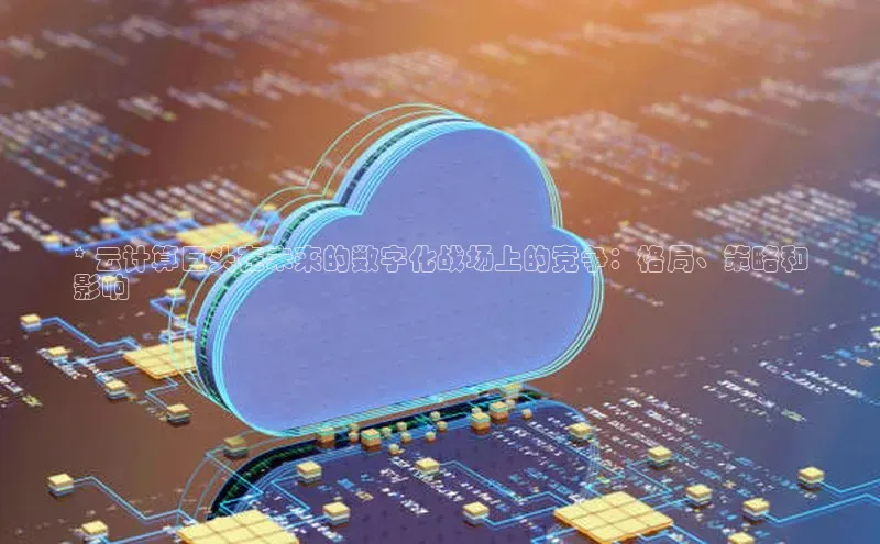 加拿大预测28在线预测官网ARGA公司* 云计算巨头在未来的数字化战场上的竞争：格局、策略和
影响