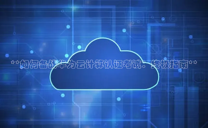 28圈.ccmpc携程**如何备战华为云计算认证考试：终极指南**