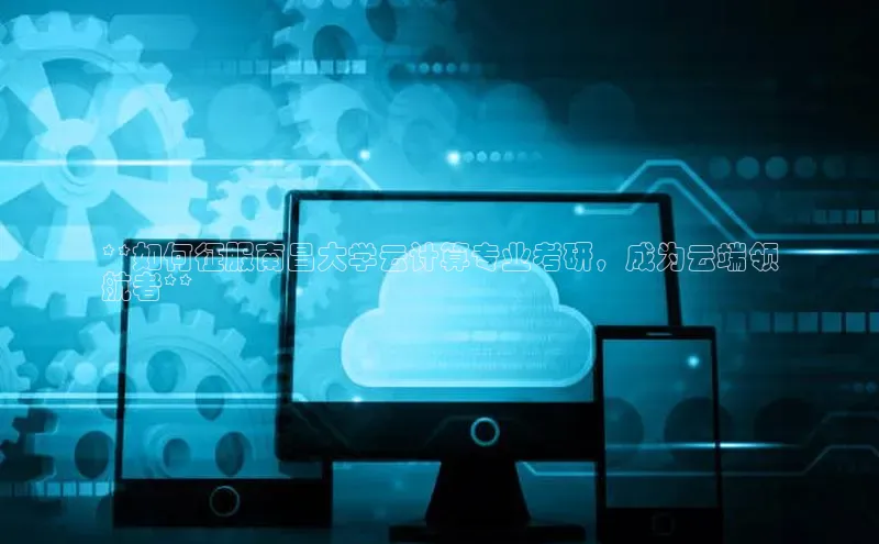 28圈app注册地址光魔科技**如何征服南昌大学云计算专业考研，成为云端领
航者**