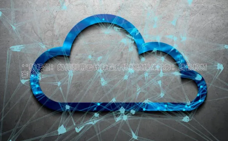 加拿大28圈数字规则百度安全社区**新标题：如何利用云计算提升视频流媒体服务：腾讯视频
案例**