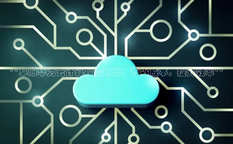 加拿大28圈下载百度翻译**阜阳华为云计算报价对比：节省成本，提升效率**