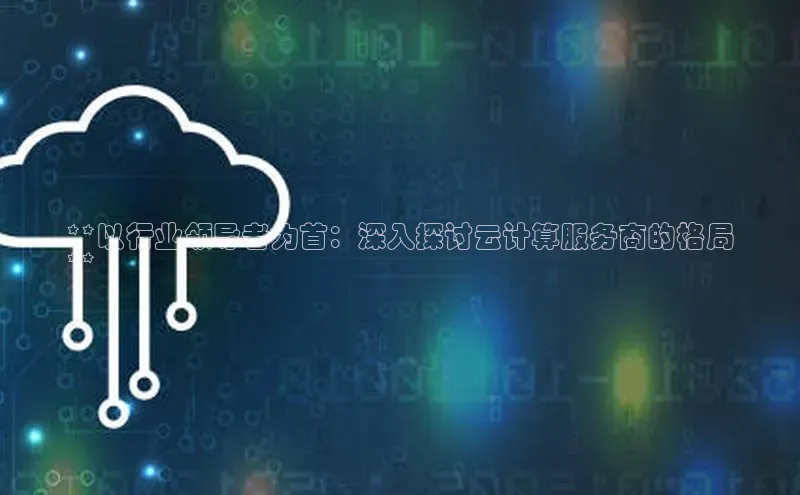 28圈平台官网版下载字节跳动**以行业领导者为首：深入探讨云计算服务商的格局
**