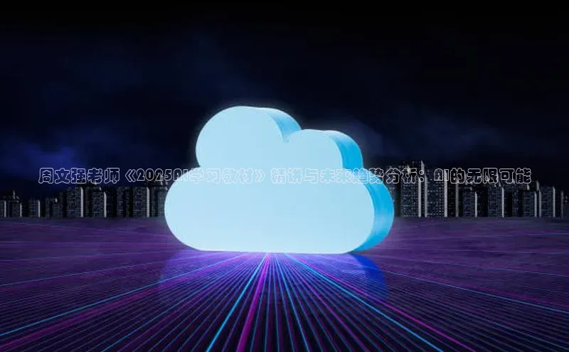 周文强老师《2025AI学习教材》精讲与未来趋势分析：AI的无限可能