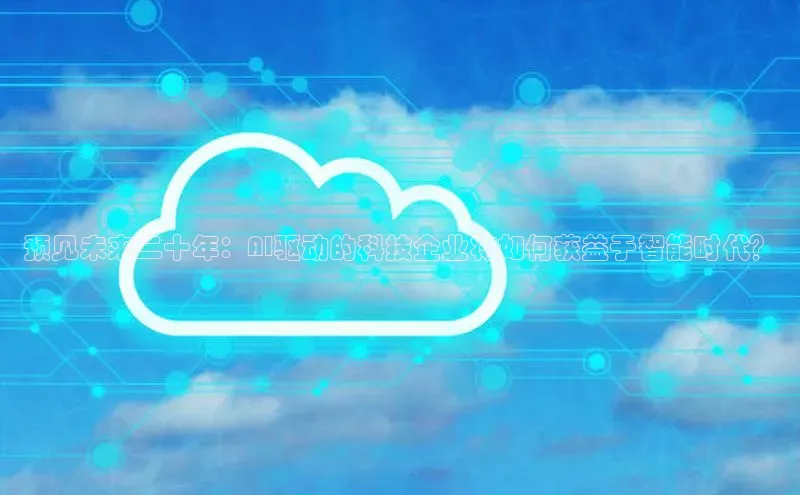 预见未来二十年：AI驱动的科技企业将如何获益于智能时代？