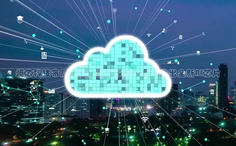 炬芯科技布局未来：宣布将在2025年推出全新AI芯片