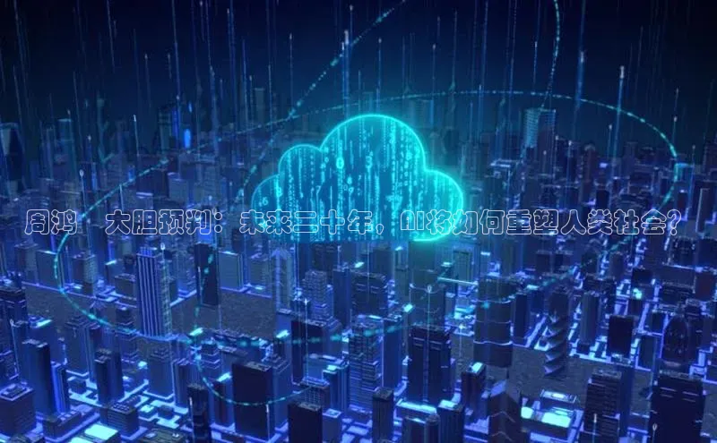 周鸿祎大胆预判：未来二十年，AI将如何重塑人类社会？