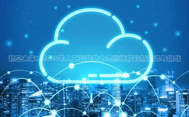 预见未来：2025年人工智能助力志愿填报的新机遇与挑战