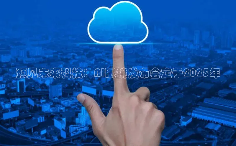 预见未来科技：AI眼镜发布会定于2025年